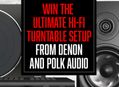 Win the Ultimate Hi-fi Turntable Setup from Denon & Polk Audio